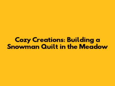 Cozy Creations: Building a Snowman Quilt in the Meadow