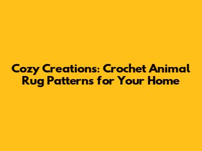 Cozy Creations: Crochet Animal Rug Patterns for Your Home
