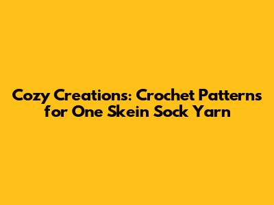 Cozy Creations: Crochet Patterns for One Skein Sock Yarn