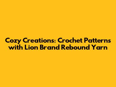 Cozy Creations: Crochet Patterns with Lion Brand Rebound Yarn