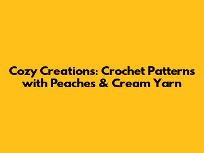 Cozy Creations: Crochet Patterns with Peaches & Cream Yarn