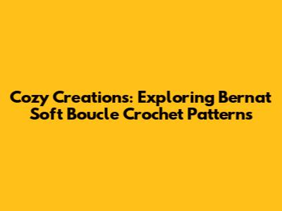 Cozy Creations: Exploring Bernat Soft Boucle Crochet Patterns