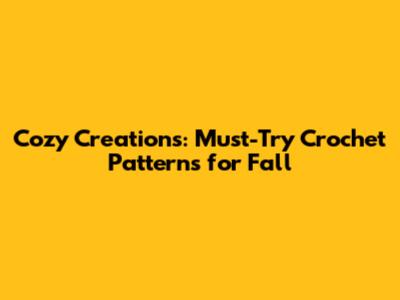Cozy Creations: Must-Try Crochet Patterns for Fall