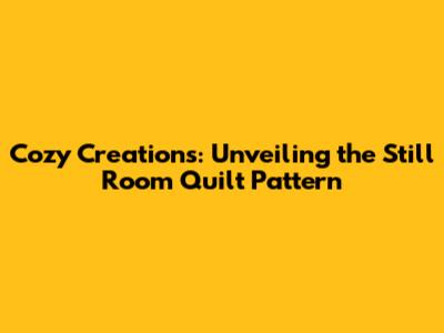 Cozy Creations: Unveiling the Still Room Quilt Pattern