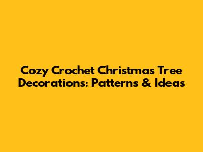 Cozy Crochet Christmas Tree Decorations: Patterns & Ideas
