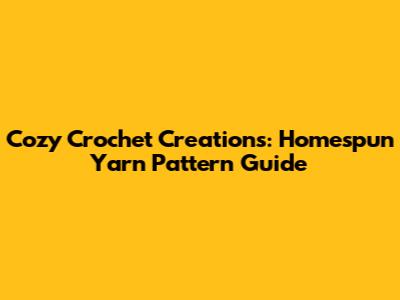 Cozy Crochet Creations: Homespun Yarn Pattern Guide