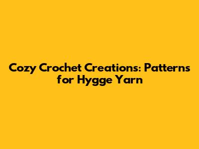 Cozy Crochet Creations: Patterns for Hygge Yarn
