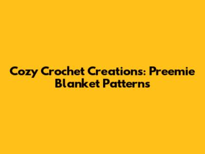 Cozy Crochet Creations: Preemie Blanket Patterns