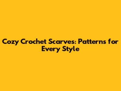 Cozy Crochet Scarves: Patterns for Every Style