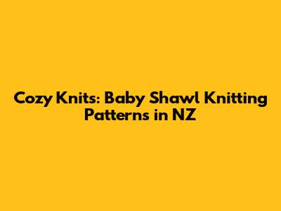 Cozy Knits: Baby Shawl Knitting Patterns in NZ