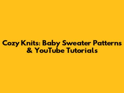 Cozy Knits: Baby Sweater Patterns & YouTube Tutorials