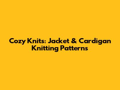 Cozy Knits: Jacket & Cardigan Knitting Patterns