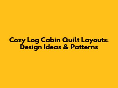 Cozy Log Cabin Quilt Layouts: Design Ideas & Patterns