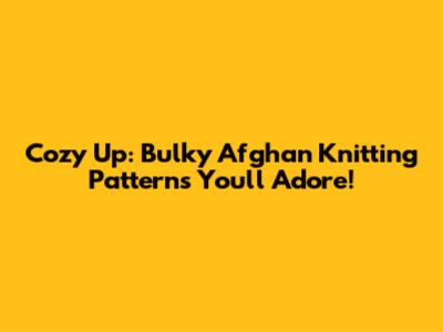 Cozy Up: Bulky Afghan Knitting Patterns You'll Adore!