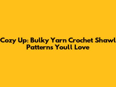 Cozy Up: Bulky Yarn Crochet Shawl Patterns You'll Love
