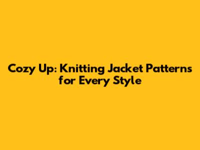 Cozy Up: Knitting Jacket Patterns for Every Style