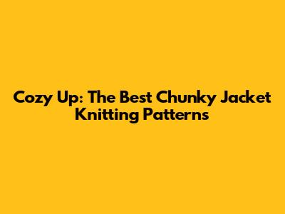 Cozy Up: The Best Chunky Jacket Knitting Patterns