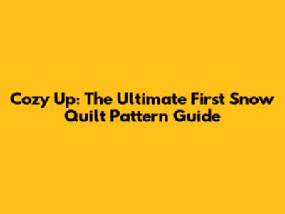 Cozy Up: The Ultimate First Snow Quilt Pattern Guide