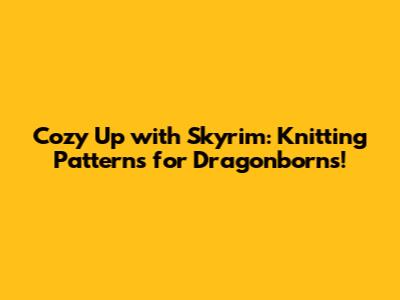 Cozy Up with Skyrim: Knitting Patterns for Dragonborns!