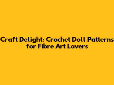 Craft Delight: Crochet Doll Patterns for Fibre Art Lovers