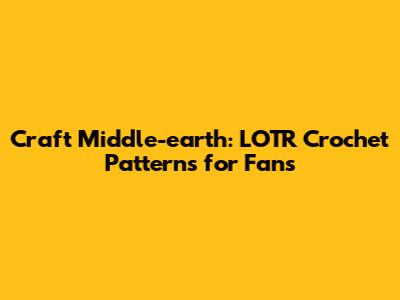 Craft Middle-earth: LOTR Crochet Patterns for Fans