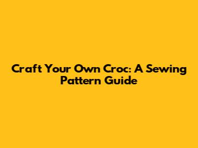 Craft Your Own Croc: A Sewing Pattern Guide