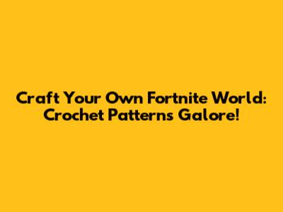 Craft Your Own Fortnite World: Crochet Patterns Galore!