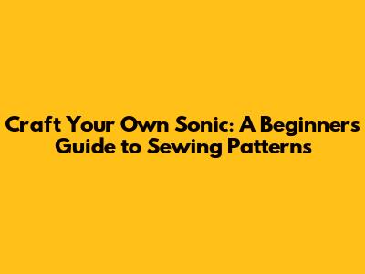 Craft Your Own Sonic: A Beginner's Guide to Sewing Patterns