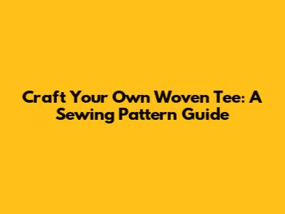 Craft Your Own Woven Tee: A Sewing Pattern Guide