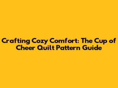 Crafting Cozy Comfort: The Cup of Cheer Quilt Pattern Guide