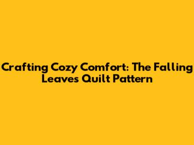 Crafting Cozy Comfort: The Falling Leaves Quilt Pattern