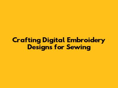 Crafting Digital Embroidery Designs for Sewing