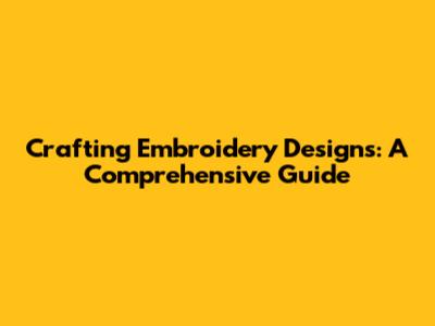 Crafting Embroidery Designs: A Comprehensive Guide