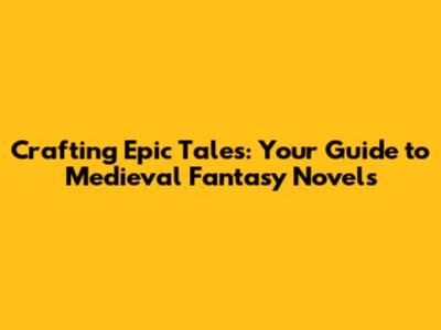 Crafting Epic Tales: Your Guide to Medieval Fantasy Novels