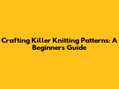 Crafting Killer Knitting Patterns: A Beginner's Guide