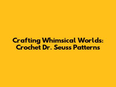 Crafting Whimsical Worlds: Crochet Dr. Seuss Patterns