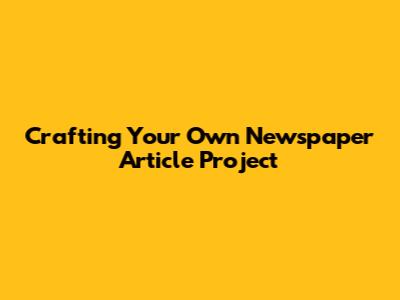 Crafting Your Own Newspaper Article Project