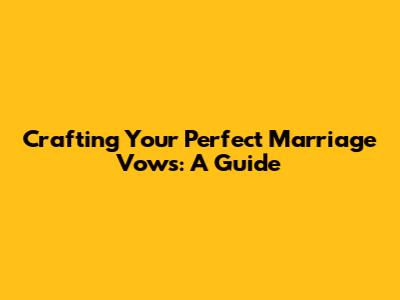 Crafting Your Perfect Marriage Vows: A Guide