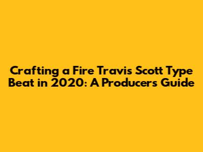 Crafting a Fire Travis Scott Type Beat in 2020: A Producer's Guide