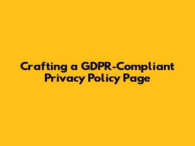 Crafting a GDPR-Compliant Privacy Policy Page