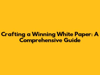 Crafting a Winning White Paper: A Comprehensive Guide