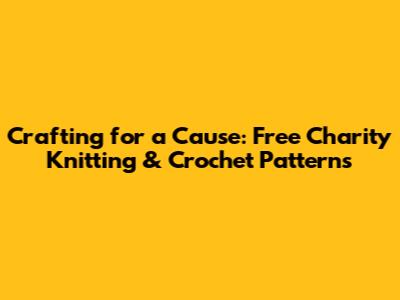 Crafting for a Cause: Free Charity Knitting & Crochet Patterns
