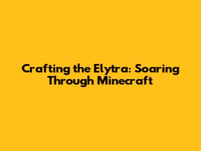 Crafting the Elytra: Soaring Through Minecraft