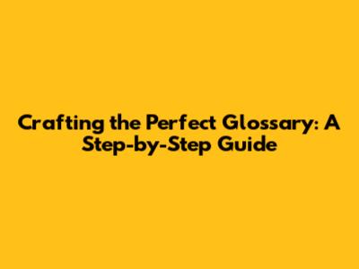 Crafting the Perfect Glossary: A Step-by-Step Guide