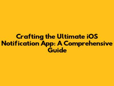 Crafting the Ultimate iOS Notification App: A Comprehensive Guide