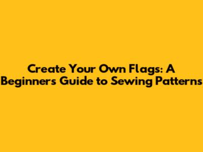 Create Your Own Flags: A Beginner's Guide to Sewing Patterns