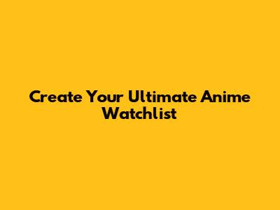 Create Your Ultimate Anime Watchlist