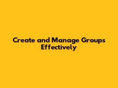 Create and Manage Groups Effectively