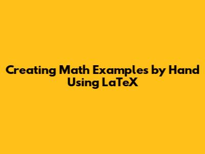 Creating Math Examples by Hand Using LaTeX