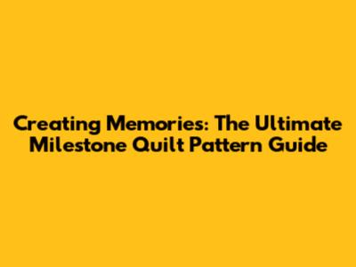 Creating Memories: The Ultimate Milestone Quilt Pattern Guide